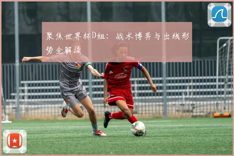聚焦世界杯D组:战术博弈与出线形势全解读