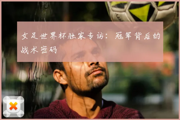 女足世界杯独家专访：冠军背后的战术密码