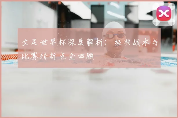 女足世界杯深度解析：经典战术与比赛转折点全回顾