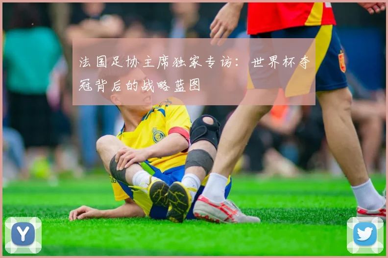 法国足协主席独家专访：世界杯夺冠背后的战略蓝图
