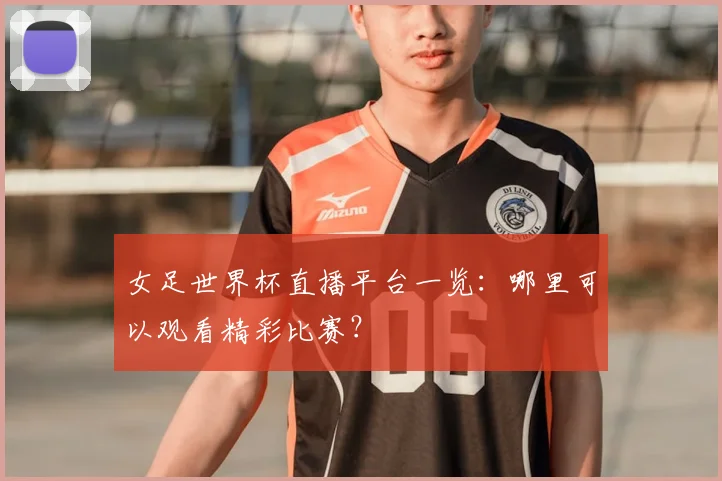 女足世界杯直播平台一览：哪里可以观看精彩比赛？