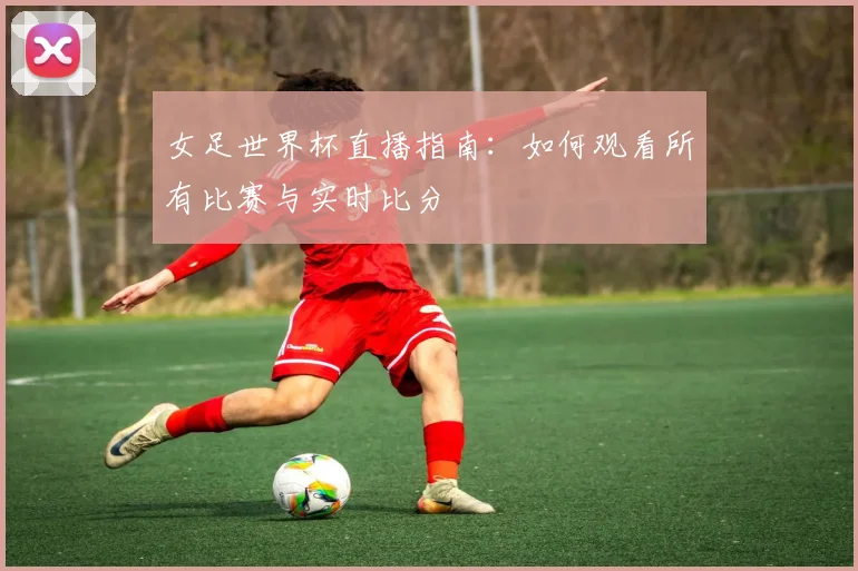女足世界杯直播指南：如何观看所有比赛与实时比分