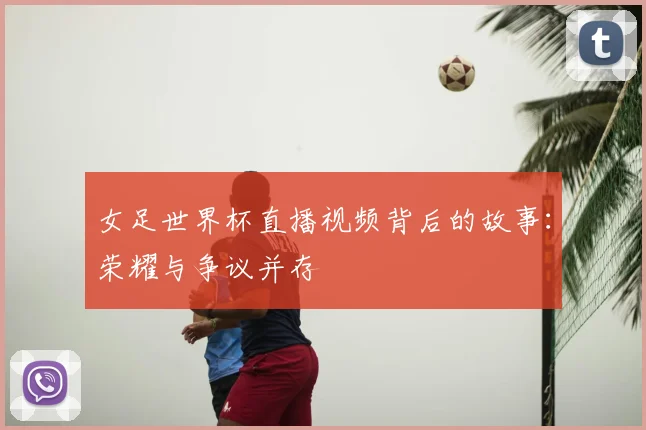 女足世界杯直播视频背后的故事：荣耀与争议并存