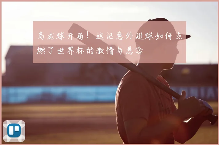 乌龙球开局！这记意外进球如何点燃了世界杯的激情与悬念