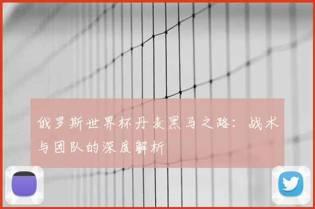 俄罗斯世界杯丹麦黑马之路:战术与团队的深度解析
