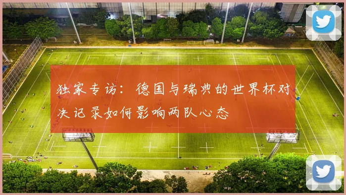 独家专访：德国与瑞典的世界杯对决记录如何影响两队心态