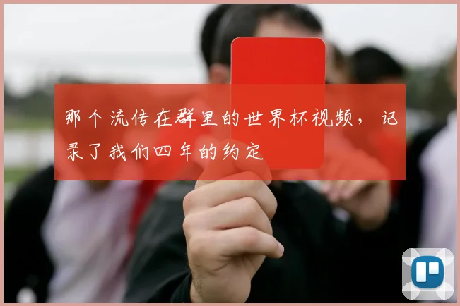 那个流传在群里的世界杯视频，记录了我们四年的约定