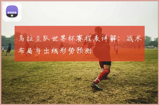 乌拉圭队世界杯赛程表详解：战术布局与出线形势预测