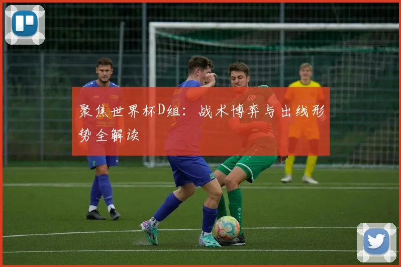 聚焦世界杯D组:战术博弈与出线形势全解读