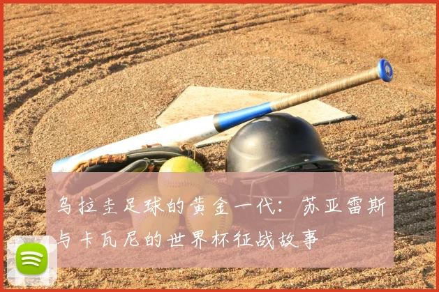 乌拉圭足球的黄金一代：苏亚雷斯与卡瓦尼的世界杯征战故事