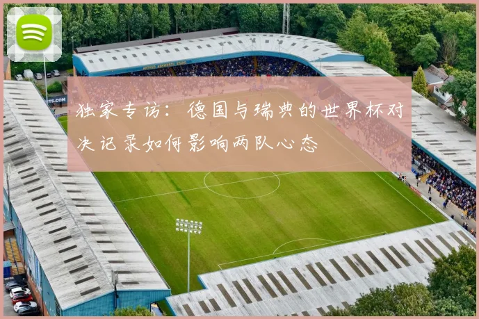 独家专访：德国与瑞典的世界杯对决记录如何影响两队心态