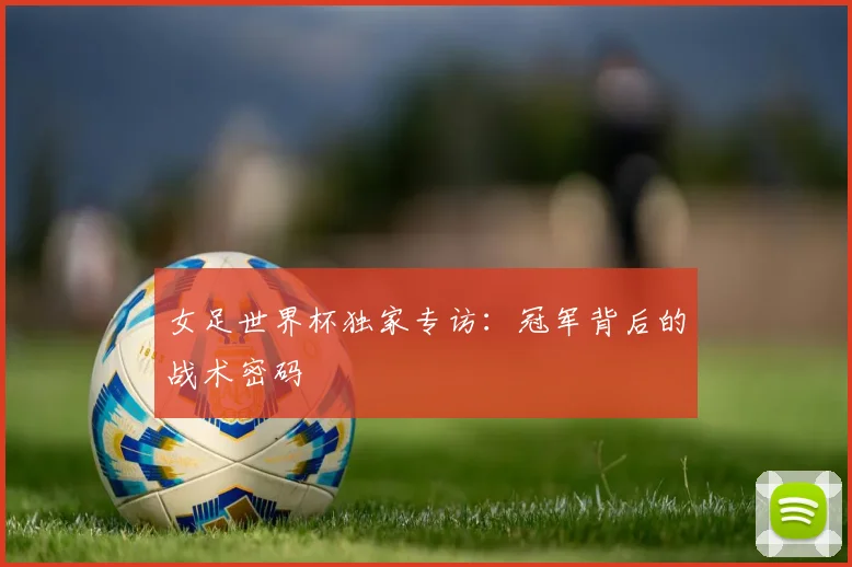 女足世界杯独家专访：冠军背后的战术密码