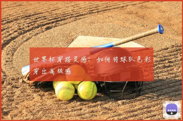 世界杯穿搭灵感：如何将球队色彩穿出高级感