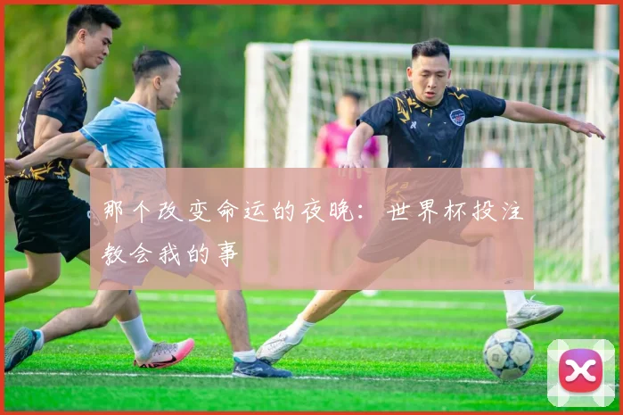 那个改变命运的夜晚：世界杯投注教会我的事