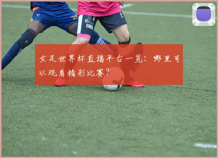 女足世界杯直播平台一览：哪里可以观看精彩比赛？