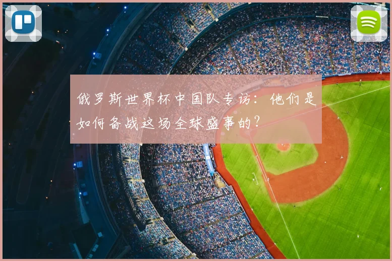 俄罗斯世界杯中国队专访:他们是如何备战这场全球盛事的?