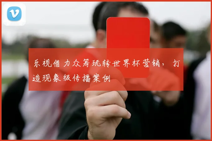 乐视借力众筹玩转世界杯营销，打造现象级传播案例