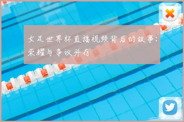 女足世界杯直播视频背后的故事：荣耀与争议并存