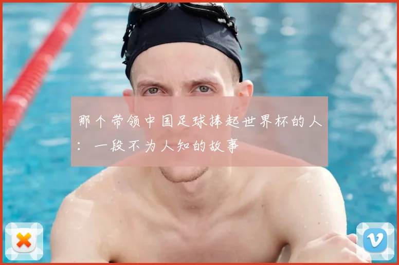 那个带领中国足球捧起世界杯的人：一段不为人知的故事