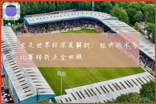 女足世界杯深度解析：经典战术与比赛转折点全回顾