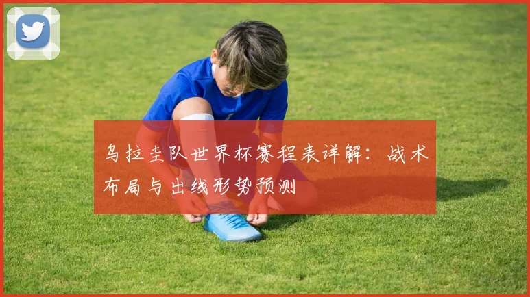 乌拉圭队世界杯赛程表详解：战术布局与出线形势预测