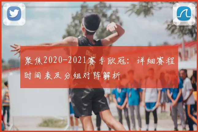 聚焦2020-2021赛季欧冠：详细赛程时间表及分组对阵解析