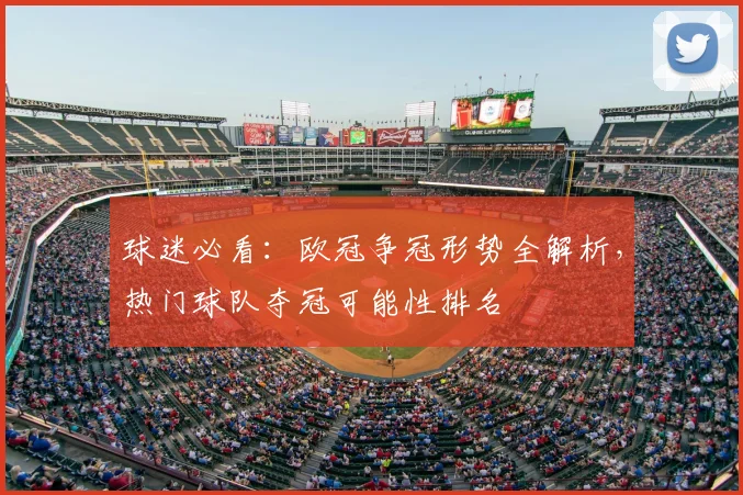 球迷必看：欧冠争冠形势全解析，热门球队夺冠可能性排名