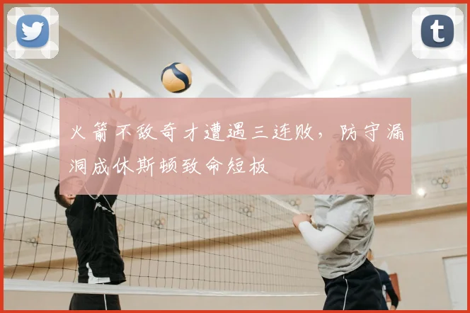 火箭不敌奇才遭遇三连败，防守漏洞成休斯顿致命短板