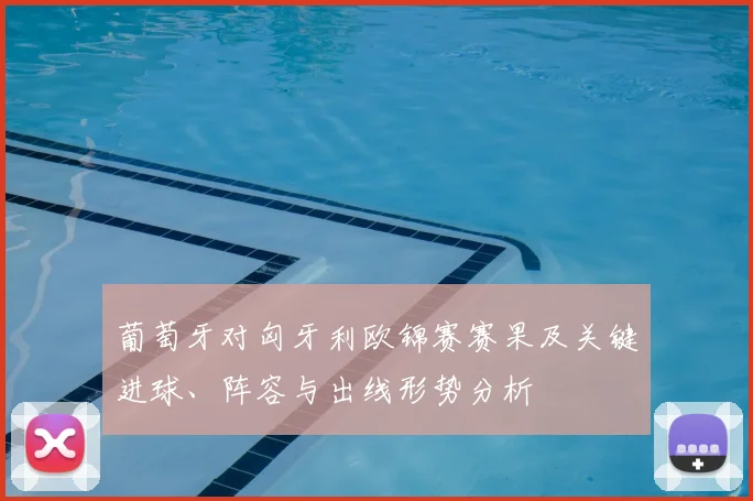 葡萄牙对匈牙利欧锦赛赛果及关键进球、阵容与出线形势分析