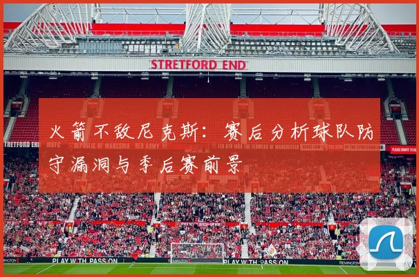 火箭不敌尼克斯：赛后分析球队防守漏洞与季后赛前景