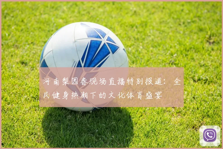 河南梨园春现场直播特别报道：全民健身热潮下的文化体育盛宴