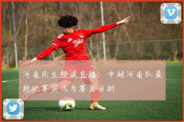河南民生频道直播：中超河南队最新比赛实况与赛后分析