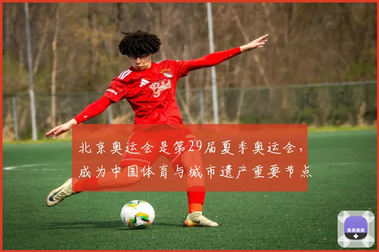 北京奥运会是第29届夏季奥运会，成为中国体育与城市遗产重要节点