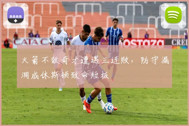 火箭不敌奇才遭遇三连败，防守漏洞成休斯顿致命短板