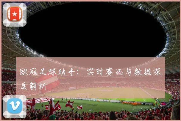 欧冠足球助手：实时赛况与数据深度解析