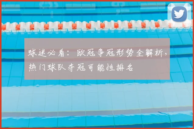 球迷必看：欧冠争冠形势全解析，热门球队夺冠可能性排名