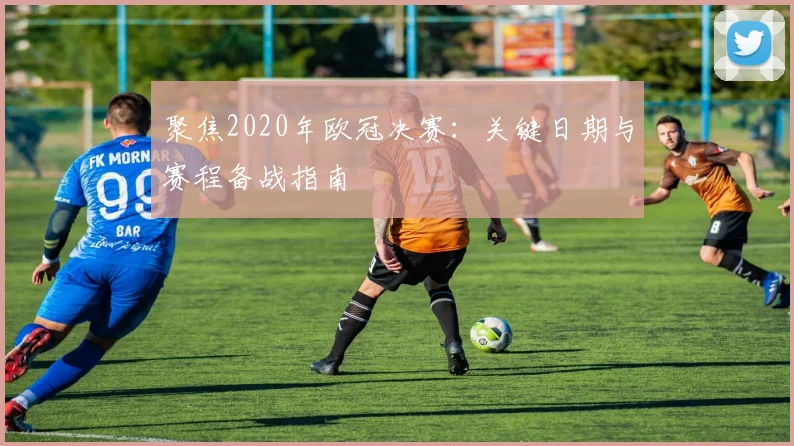 聚焦2020年欧冠决赛：关键日期与赛程备战指南
