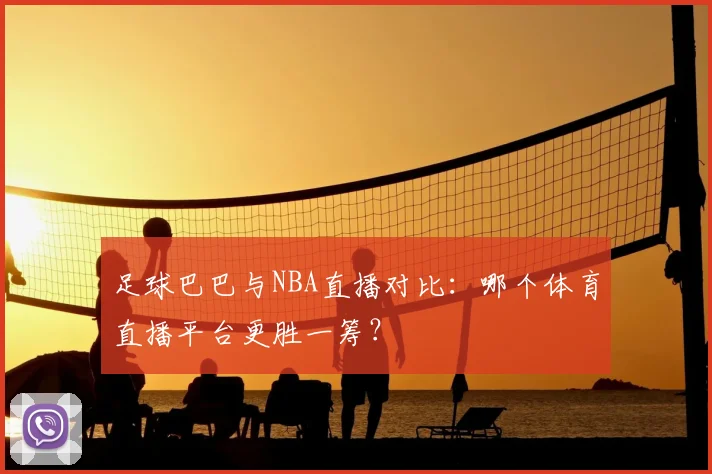 足球巴巴与NBA直播对比：哪个体育直播平台更胜一筹？