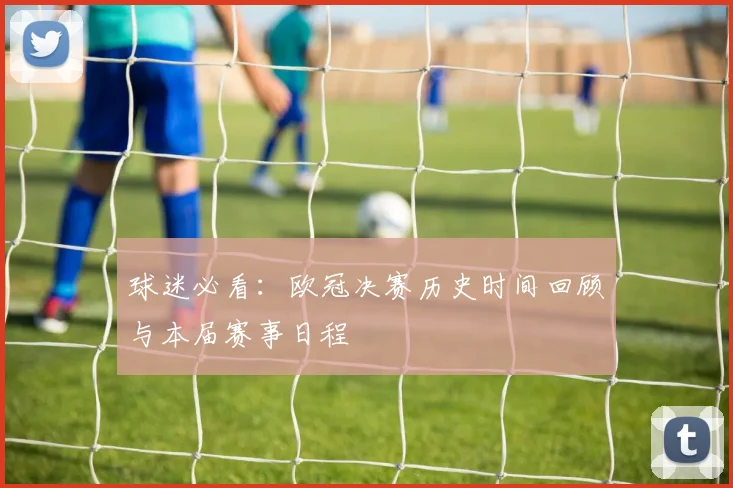 球迷必看：欧冠决赛历史时间回顾与本届赛事日程