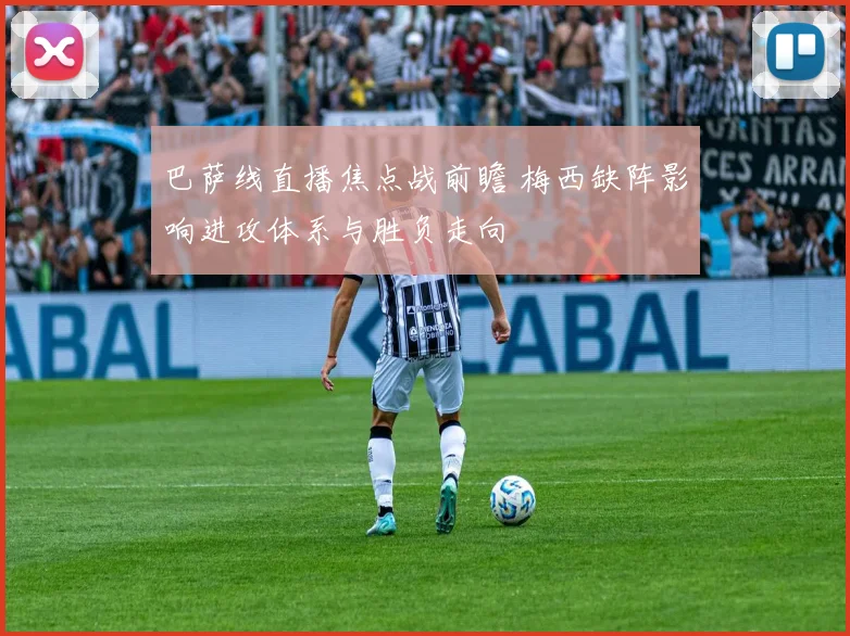 巴萨线直播焦点战前瞻 梅西缺阵影响进攻体系与胜负走向