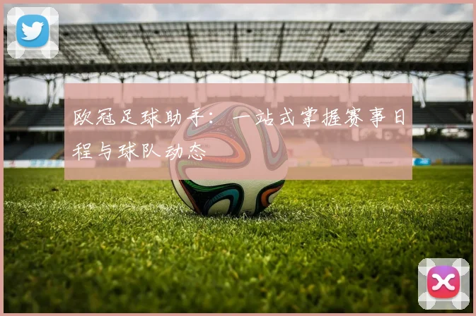 欧冠足球助手：一站式掌握赛事日程与球队动态