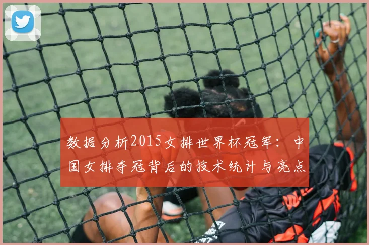 数据分析2015女排世界杯冠军：中国女排夺冠背后的技术统计与亮点