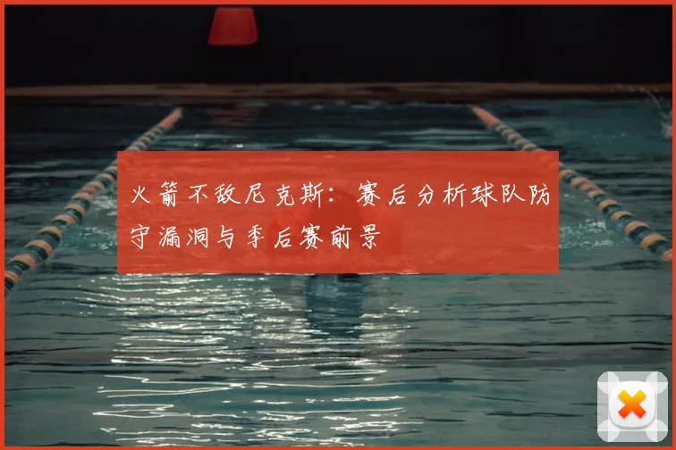 火箭不敌尼克斯：赛后分析球队防守漏洞与季后赛前景